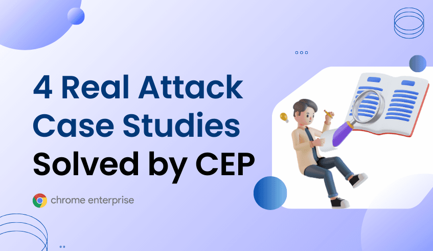 4 Real Attack Case Studies Solved by Chrome Enterprise Premium