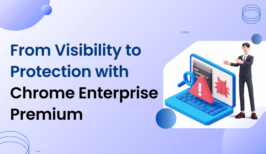 From Browser Visibility to Malware Protection with Chrome Enterprise Premium