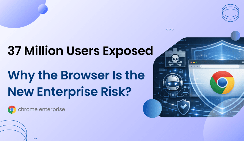 37 Million Users Exposed: Why the Browser Is the New Enterprise Risk